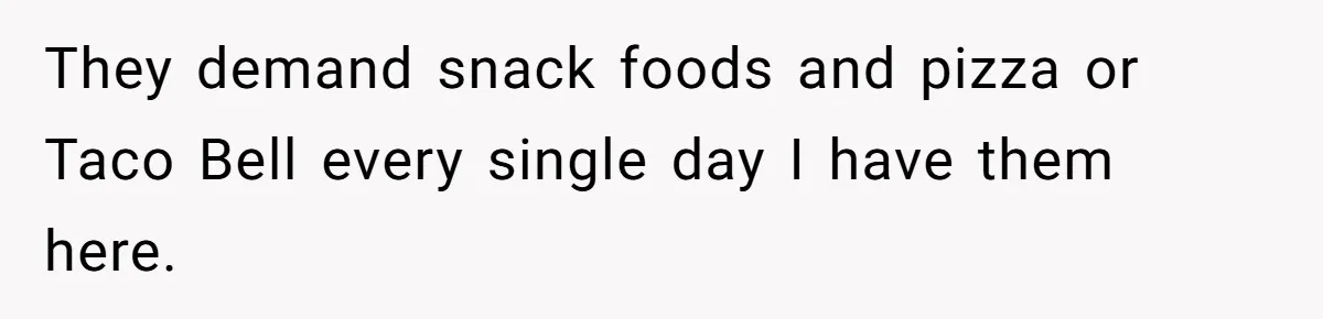 They demand snack foods and pizza or Taco Bell every single day I have them here.