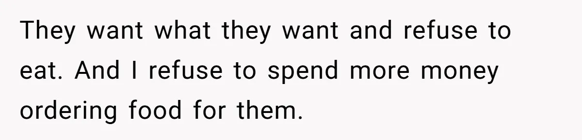 They want what they want and refuse to eat. And I refuse to spend more money ordering food for them.