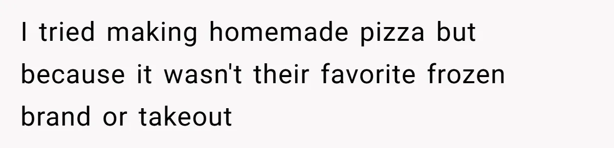 I tried making homemade pizza but because it wasn't their favorite frozen brand or takeout