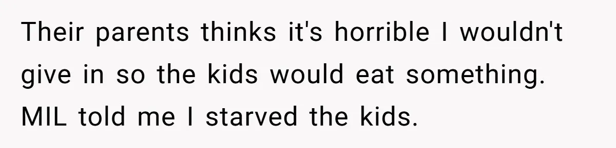 Their parents thinks it's horrible I wouldn't give in so the kids would eat something. MIL told me I starved the kids.