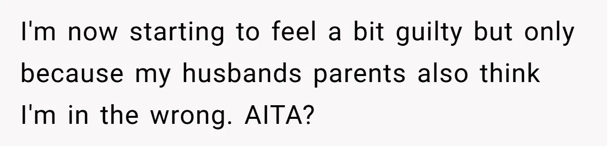I'm now starting to feel a bit guilty but only because my husbands parents also think I'm in the wrong. AITA?
