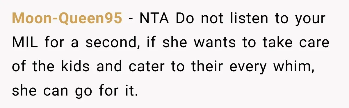 Moon-Queen95 − NTA Do not listen to your MIL for a second, if she wants to take care of the kids and cater to their every whim, she can go...