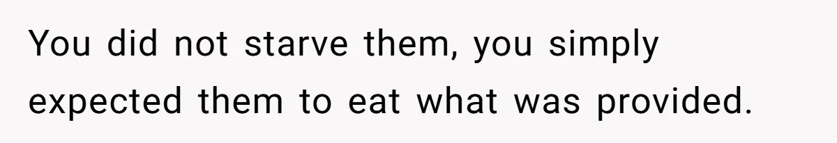 You did not starve them, you simply expected them to eat what was provided.