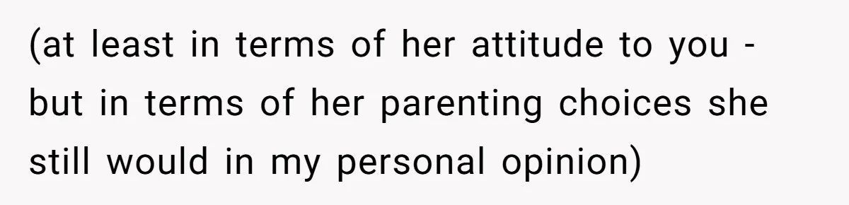 (at least in terms of her attitude to you - but in terms of her parenting choices she still would in my personal opinion)