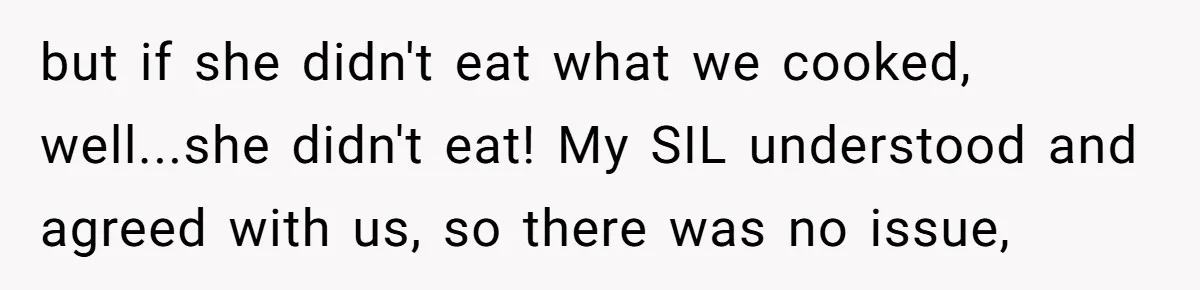 but if she didn't eat what we cooked, well...she didn't eat! My SIL understood and agreed with us, so there was no issue,