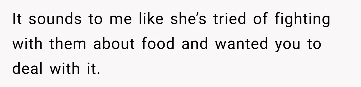 It sounds to me like she’s tried of fighting with them about food and wanted you to deal with it.