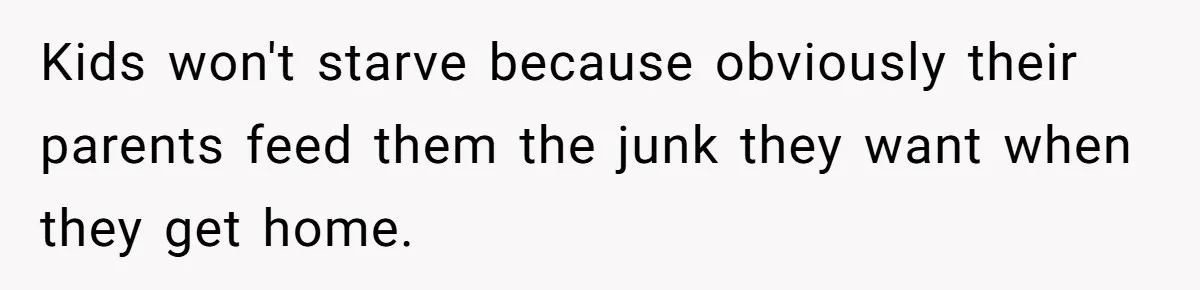 Kids won't starve because obviously their parents feed them the junk they want when they get home.