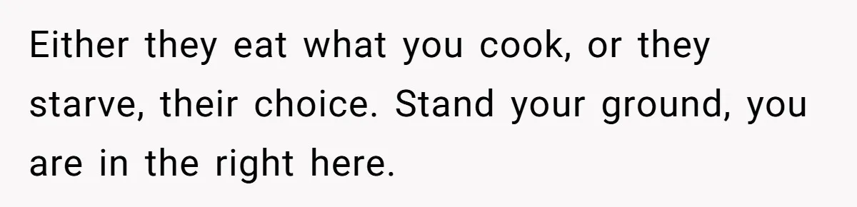 Either they eat what you cook, or they starve, their choice. Stand your ground, you are in the right here.