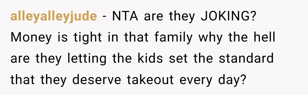 alleyalleyjude − NTA are they JOKING? Money is tight in that family why the hell are they letting the kids set the standard that they deserve takeout every day?