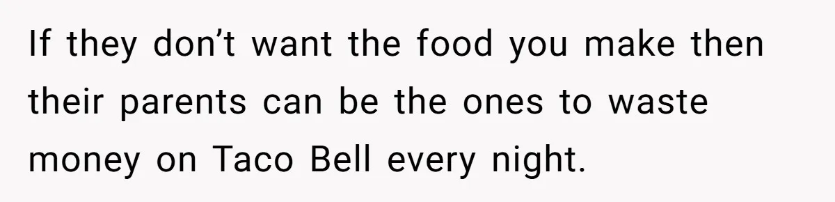 If they don’t want the food you make then their parents can be the ones to waste money on Taco Bell every night.