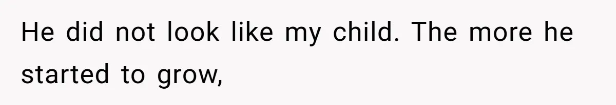 He did not look like my child. The more he started to grow,