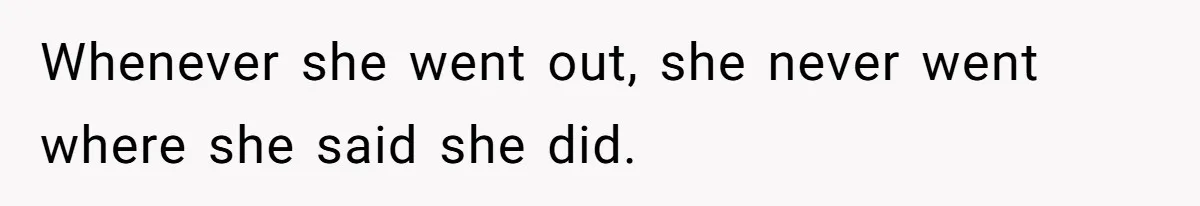 Whenever she went out, she never went where she said she did.