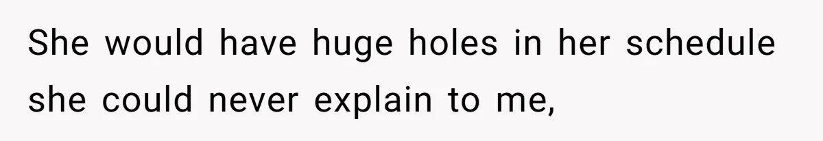 She would have huge holes in her schedule she could never explain to me,