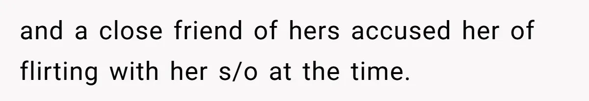 and a close friend of hers accused her of flirting with her s/o at the time.