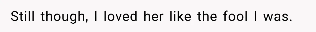 Still though, I loved her like the fool I was.