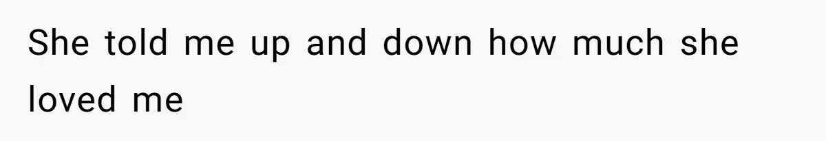 She told me up and down how much she loved me