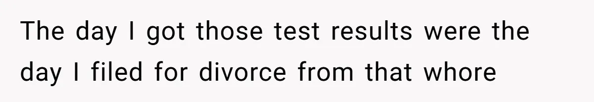 The day I got those test results were the day I filed for divorce from that whore