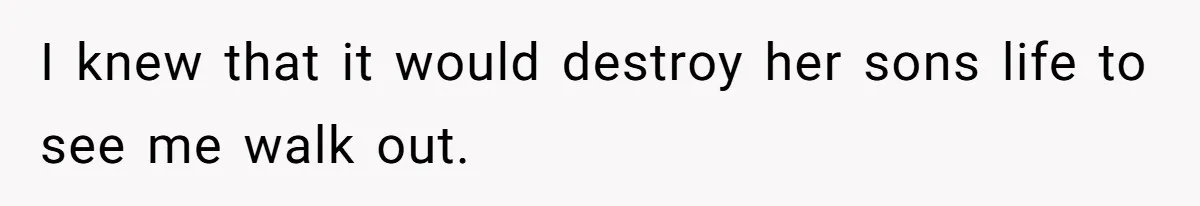 I knew that it would destroy her sons life to see me walk out.