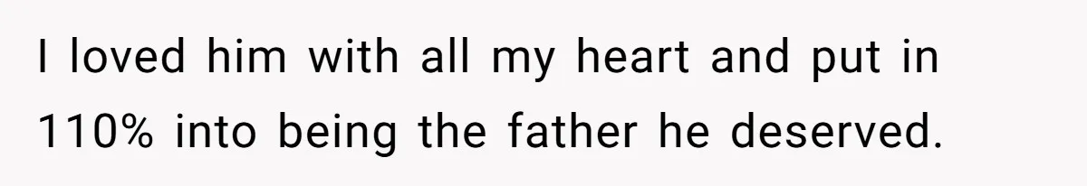 I loved him with all my heart and put in 110% into being the father he deserved.