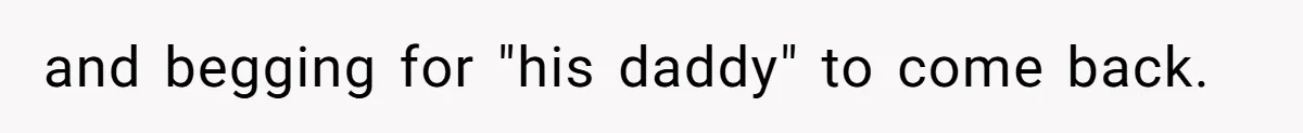 and begging for "his daddy" to come back.