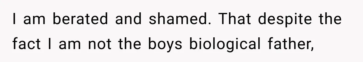 I am berated and shamed. That despite the fact I am not the boys biological father,
