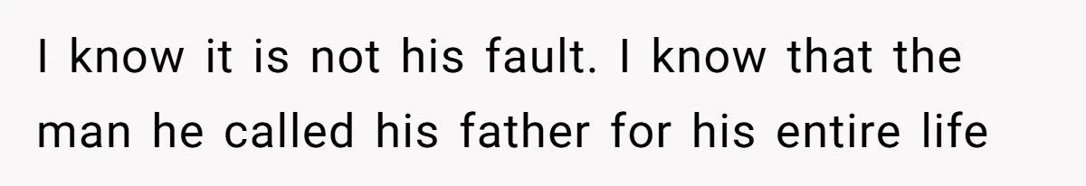 I know it is not his fault. I know that the man he called his father for his entire life