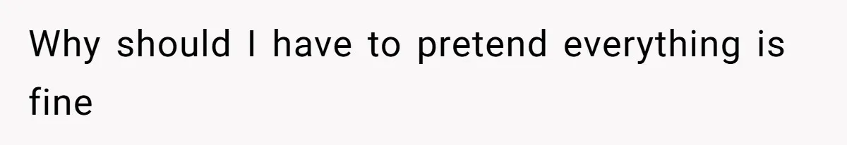 Why should I have to pretend everything is fine