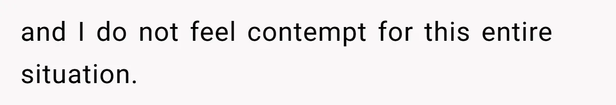 and I do not feel contempt for this entire situation.