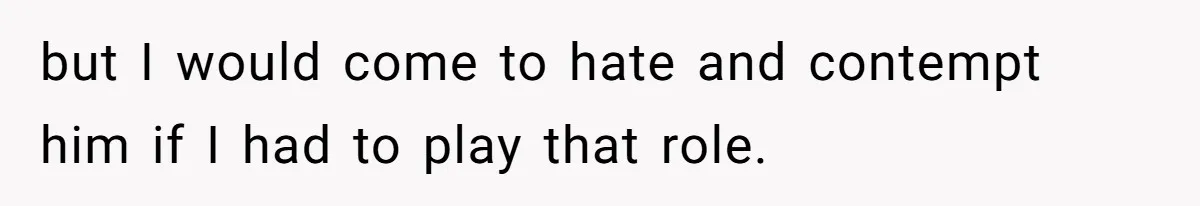 but I would come to hate and contempt him if I had to play that role.