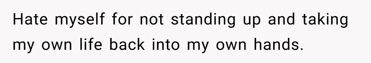Hate myself for not standing up and taking my own life back into my own hands.