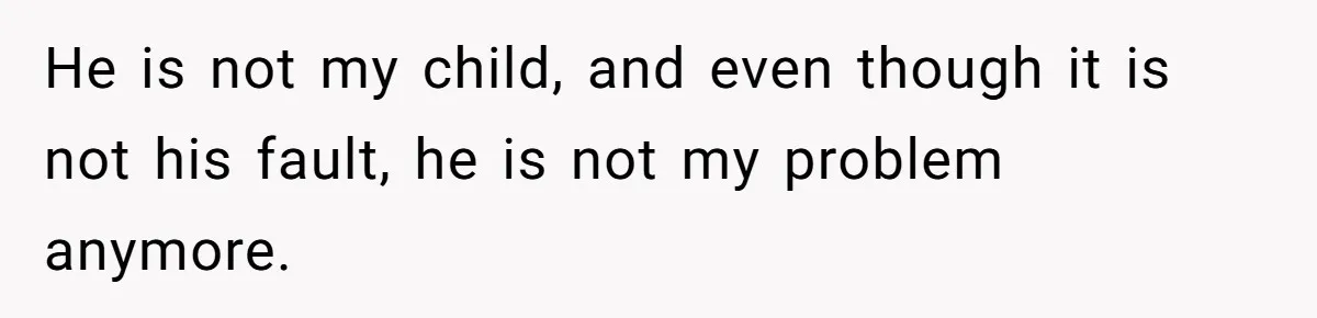 He is not my child, and even though it is not his fault, he is not my problem anymore.