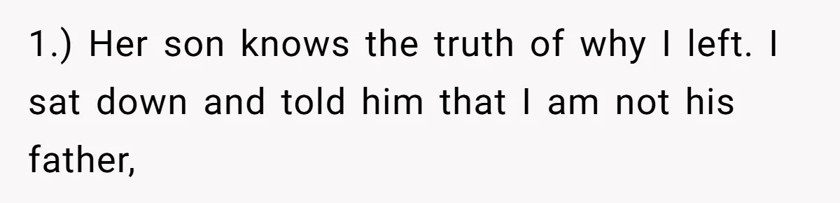1.) Her son knows the truth of why I left. I sat down and told him that I am not his father,