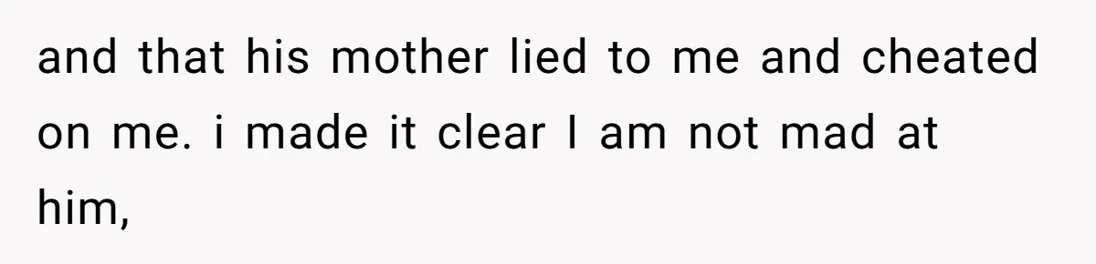 and that his mother lied to me and cheated on me. i made it clear I am not mad at him,