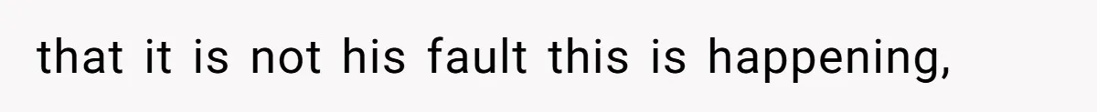 that it is not his fault this is happening,