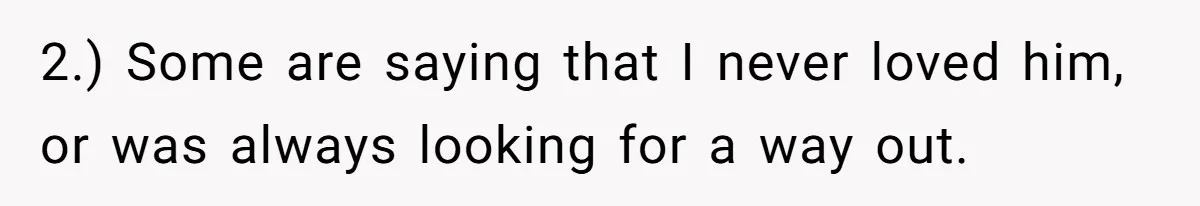 2.) Some are saying that I never loved him, or was always looking for a way out.
