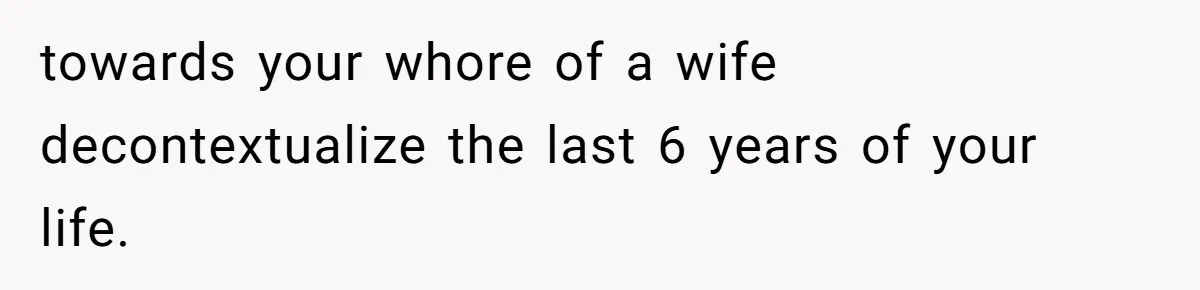towards your whore of a wife decontextualize the last 6 years of your life.