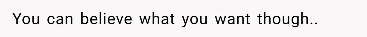 You can believe what you want though..