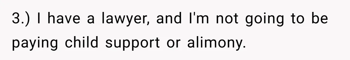 3.) I have a lawyer, and I'm not going to be paying child support or alimony.