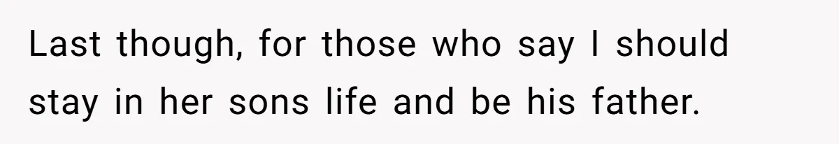Last though, for those who say I should stay in her sons life and be his father.