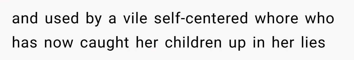 and used by a vile self-centered whore who has now caught her children up in her lies