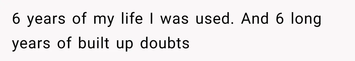 6 years of my life I was used. And 6 long years of built up doubts