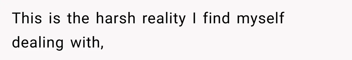 This is the harsh reality I find myself dealing with,