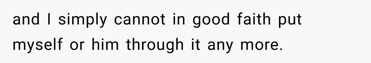and I simply cannot in good faith put myself or him through it any more.