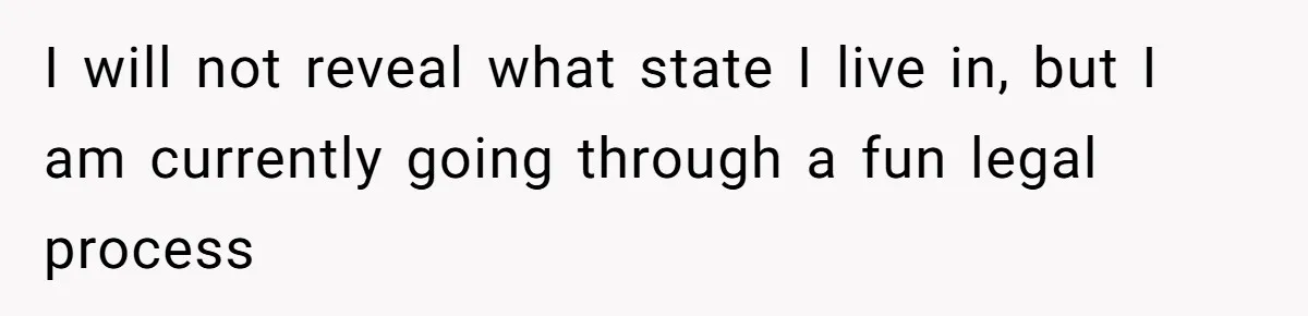 I will not reveal what state I live in, but I am currently going through a fun legal process