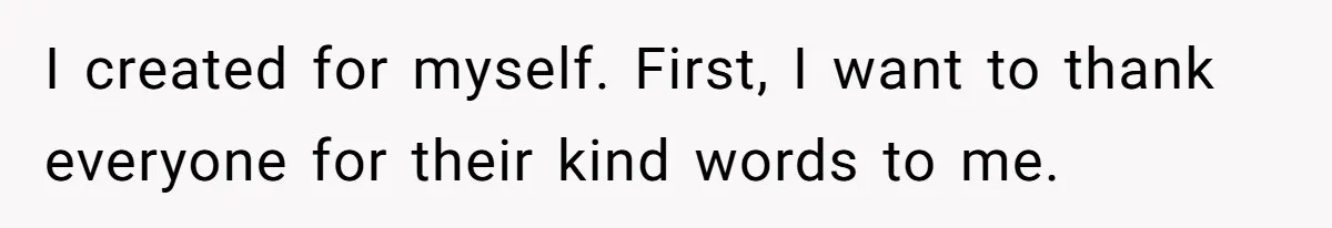 I created for myself. First, I want to thank everyone for their kind words to me.