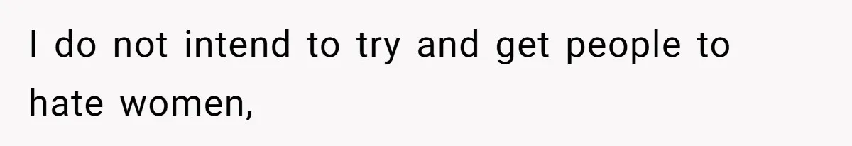 I do not intend to try and get people to hate women,