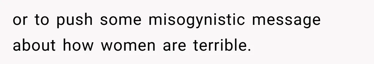 or to push some misogynistic message about how women are terrible.