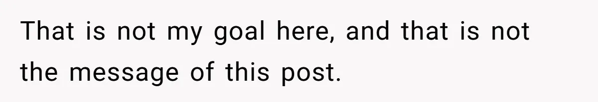 That is not my goal here, and that is not the message of this post.