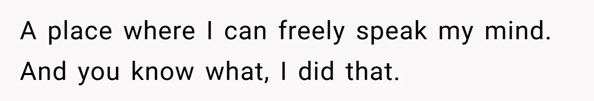 A place where I can freely speak my mind. And you know what, I did that.
