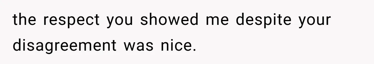 the respect you showed me despite your disagreement was nice.